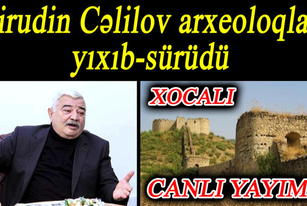 Firudin Cəlilov arxeoloqları yıxıb-sürüdü
