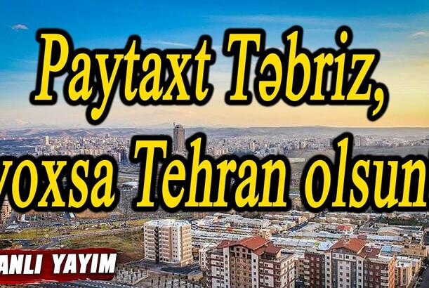 Paytaxt Təbriz, yoxsa Tehran olsun? - Cənubi Azərbaycan Cümhuriyyətində yeni dönəm başlayır