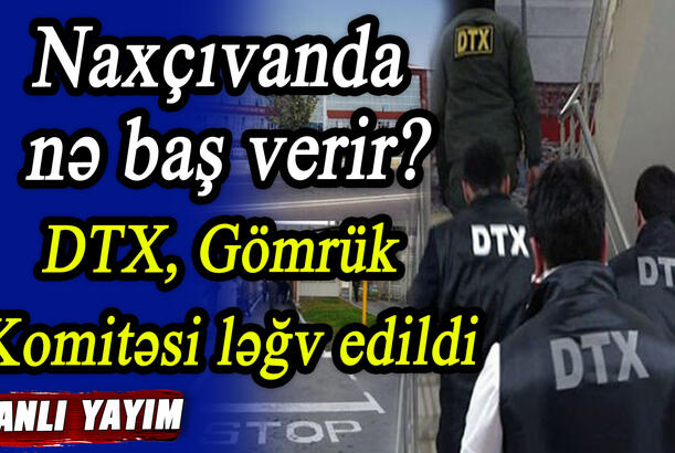 Naxçıvanda nə baş verir? DTX, Gömrük Komitəsi ləğv edildi