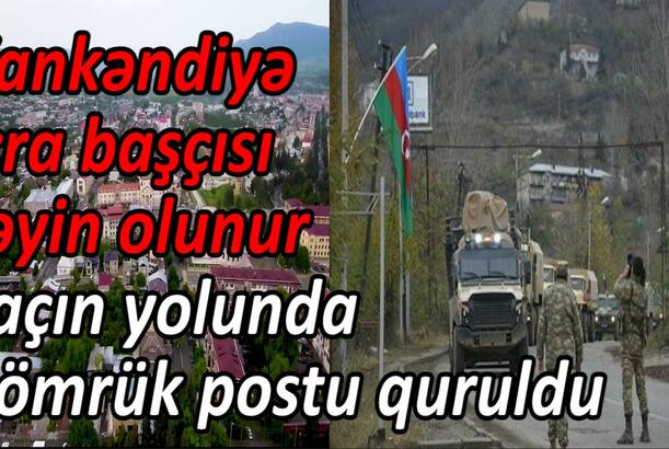 Xankəndiyə icra başçısı təyin olunur Laçın yolunda gömrük postu quruldu