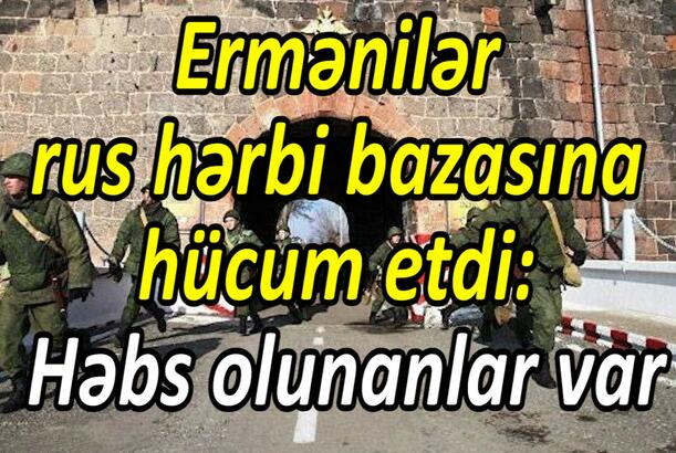 Ermənilər rus hərbi bazasına hücum etdi həbs olunanlar var
