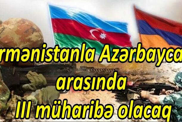 Ermənistanla Azərbaycan arasında III müharibə olacaq