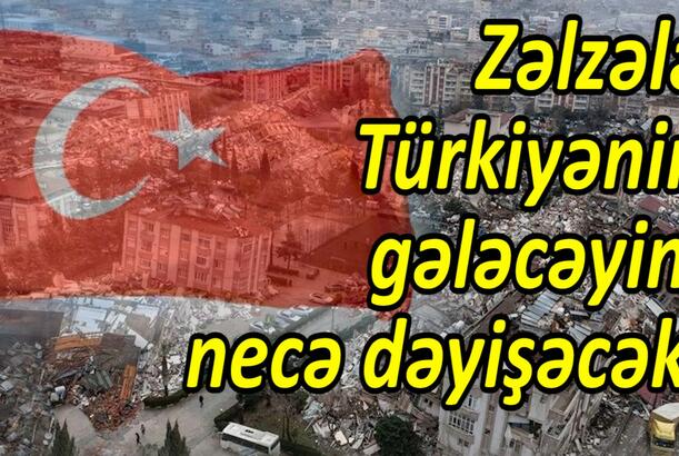 Zəlzələ Türkiyənin gələcəyini necə dəyişəcək?