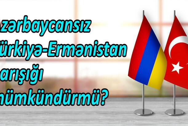 Azərbaycansız Türkiyə-Ermənistan barışığı mümkündürmü? - sərhədlər açıq qalarsa...