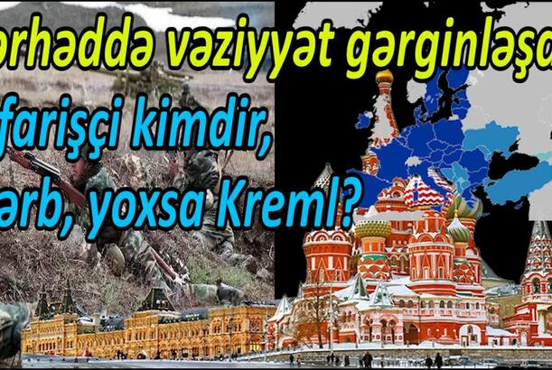 Sərhəddə vəziyyət gərginləşdi: sifarişçi kimdir, Qərb, yoxsa Kreml?