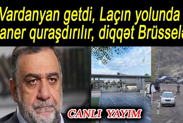 Vardanyan getdi, Laçın yolunda skaner quraşdırılır, diqqət Brüsselə..