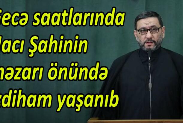 Gecə saatlarında Hacı Şahinin məzarı önündə izdiham yaşanıb