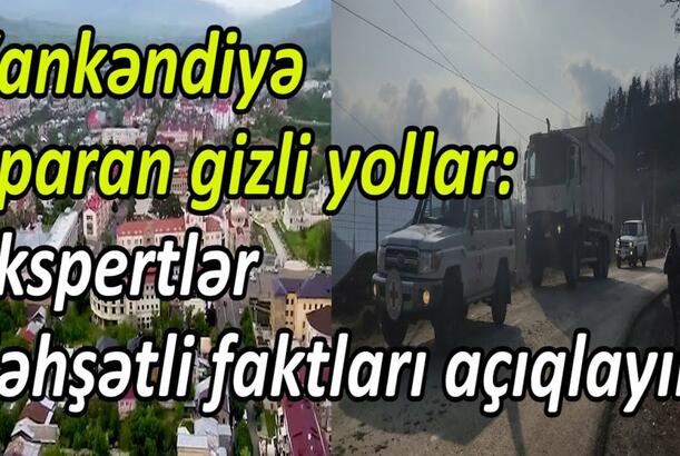 Xankəndiyə aparan gizli yollar - Ekspertlər dəhşətli faktları açıqlayır