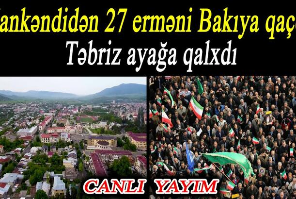 Xankəndidən 27 erməni Bakıya qaçdı - Təbriz ayağa qalxdı