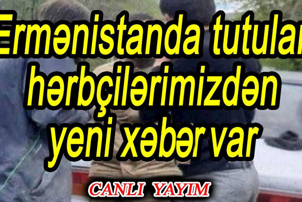 Ermənistanda tutulan hərbçilərimizdən yeni xəbır var