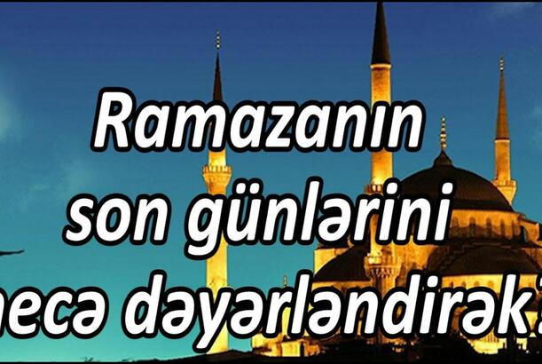 Ramazanın son günlərini necə dəyərləndirək?
