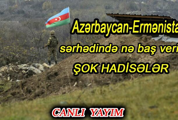 Azərbaycan-Ermənistan sərhədində nə baş verir? - ŞOK HADİSƏLƏR