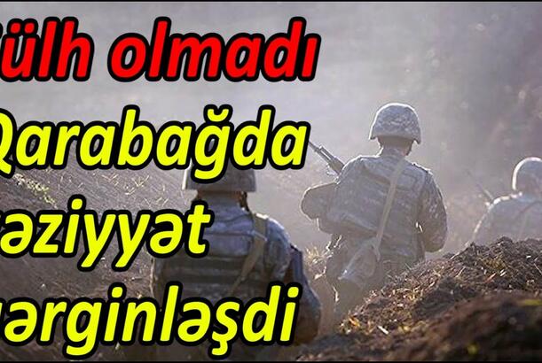Sülh olmadı, Qarabağda vəziyyət gərginləşdi