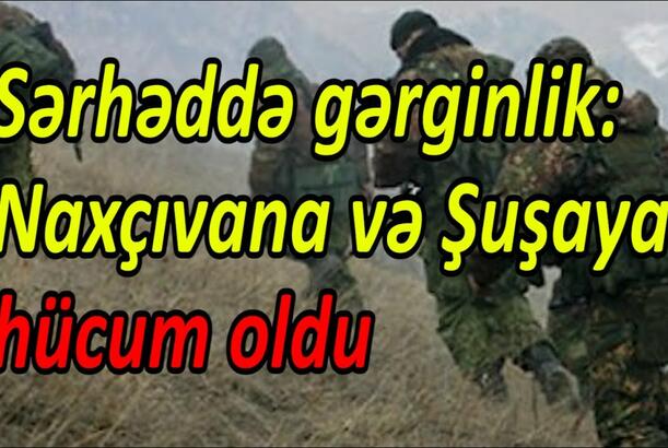 Sərhəddə gərginlik: Naxçıvana və Şuşaya hücum oldu