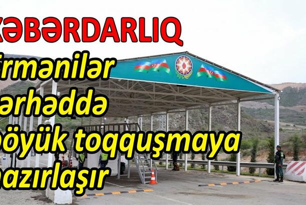 Ermənilər sərhəddə böyük toqquşmaya hazırlaşır - XƏBƏRDARLIQ