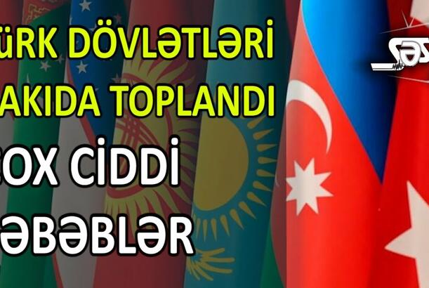 Türk dövlətləri Bakıda toplandı, ÇOX CİDDİ SƏBƏBLƏR