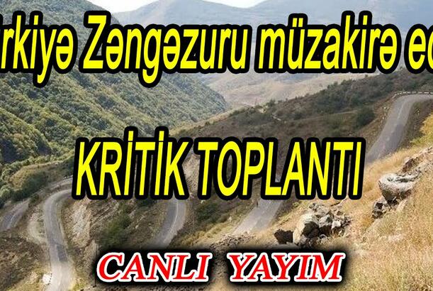 Türkiyə Zəngəzuru müzakirə edir - KRİTİK TOPLANTI