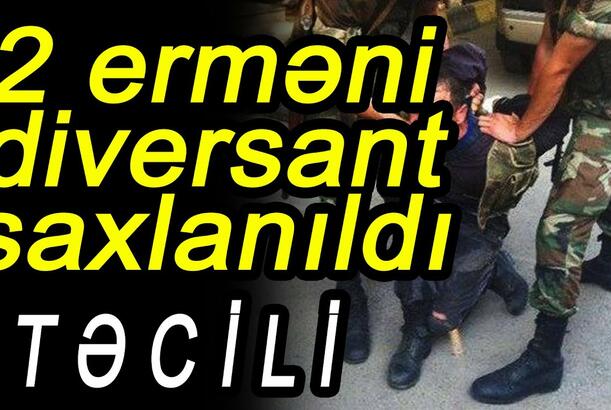 2 erməni diversant saxlanıldı - erməni general üzr istədi