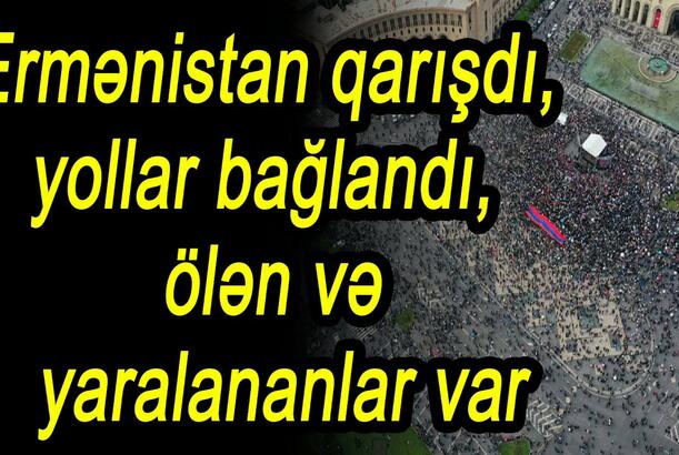 Ermənistan qarışdı, yollar bağlandı, ölən və yaralananlar var