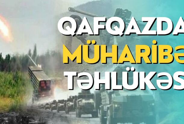 Qafqazda müharibə təhlükəsi - Azərbaycanı ağır sınaqlar gözləyir