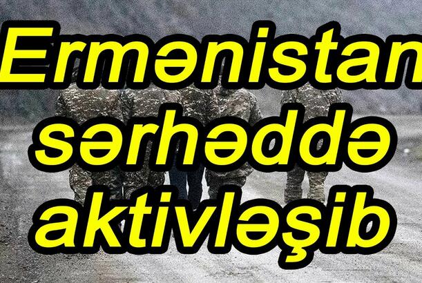 Ermənistan sərhəddə aktivləşib - MÜHARİBƏ EHTİMALI ARTIR