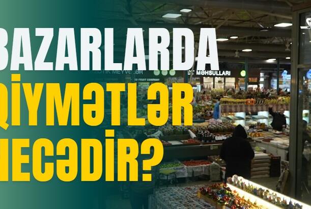 Bazarlarda qiymətlər necədir? REPORTAJ
