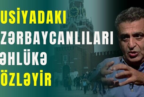 Rusiyadakı azərbaycanlıları nə gözləyir? Kamran Həsənlidən şok açıqlamalar