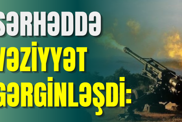 Sərhəddə vəziyyət gərginləşdi: ƏLLƏR TƏTİKDƏ