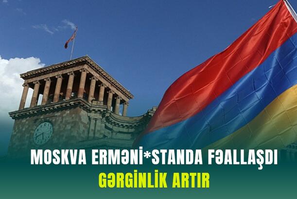 Moskva Ermənistanda fəallaşdı - GƏRGİNLİK ARTIR