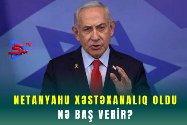 Netanyahu xəstəxanalıq oldu - NƏ BAŞ VERİR?