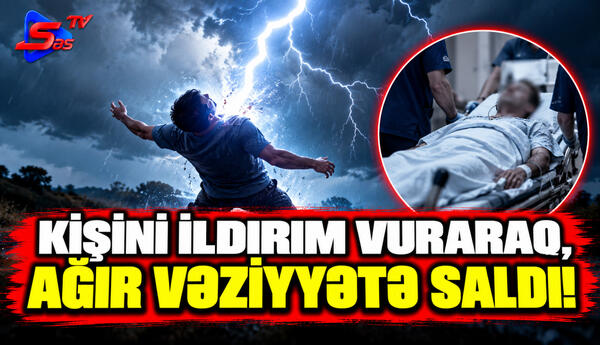 Kişini İldırım Vuraraq, Ağır Vəziyyətə Saldı!