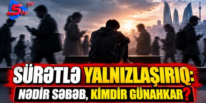 Sürətlə yalnızlaşırıq: nədir səbəb, kimdir günahkar?